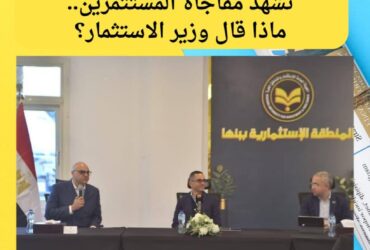 بنها" تشهد مفاجأة المستثمرين.. ماذا قال وزير الاستثمار؟