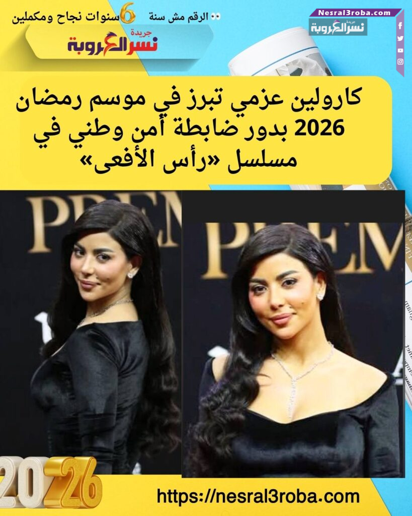 كارولين عزمي تبرز في موسم رمضان 2026 بدور ضابطة أمن وطني في مسلسل «رأس الأفعى»