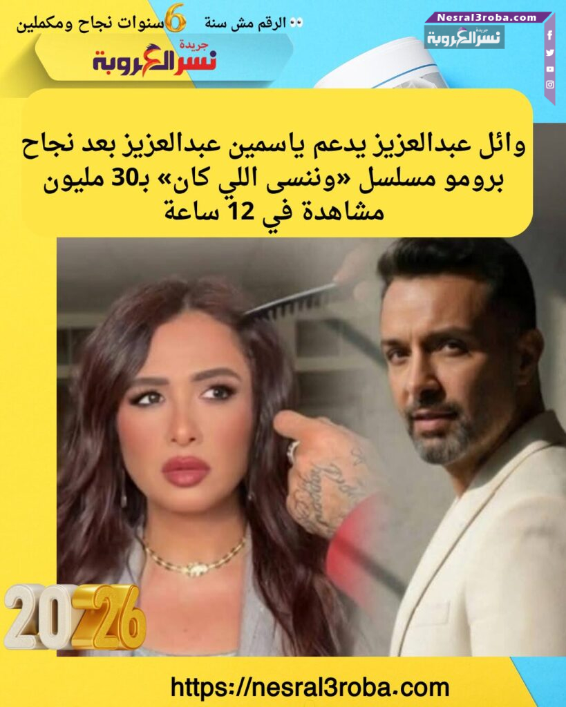 وائل عبدالعزيز يدعم ياسمين عبدالعزيز بعد نجاح برومو «وننسى اللي كان» وتحقيق 30 مليون مشاهدة في 12 ساعة