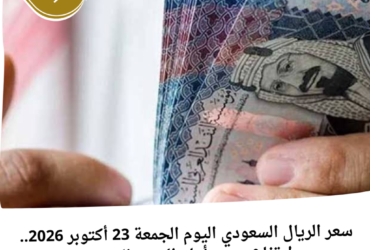 سعر الريال السعودي اليوم الجمعة 23 أكتوبر 2026.. ارتفاع جديد أمام الجنيه المصري
